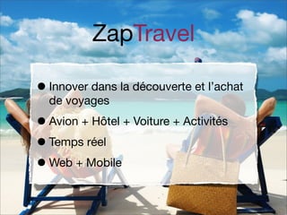 ZapTravel
• Innover dans la découverte et l’achat
de voyages

• Avion + Hôtel + Voiture + Activités
• Temps réel
• Web + Mobile

 
