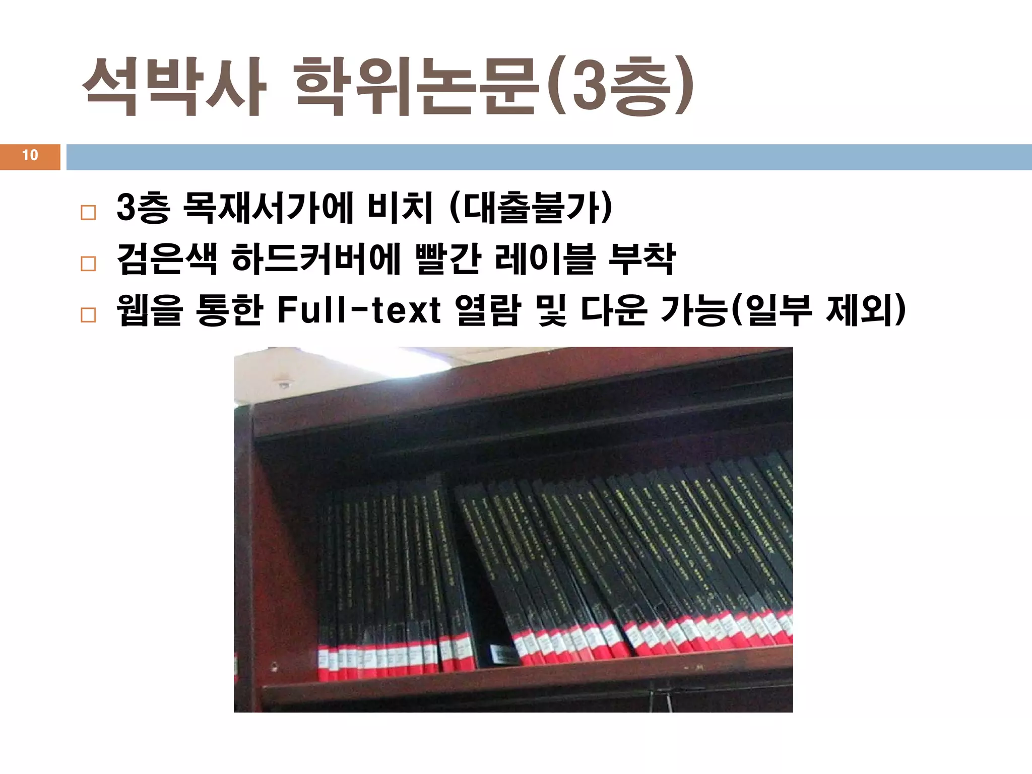 석박사 학위논문(3층)
10



        3층 목재서가에 비치 (대출불가)
        검은색 하드커버에 빨간 레이블 부착
        웹을 통한 Full-text 열람 및 다운 가능(일부 제외)
 