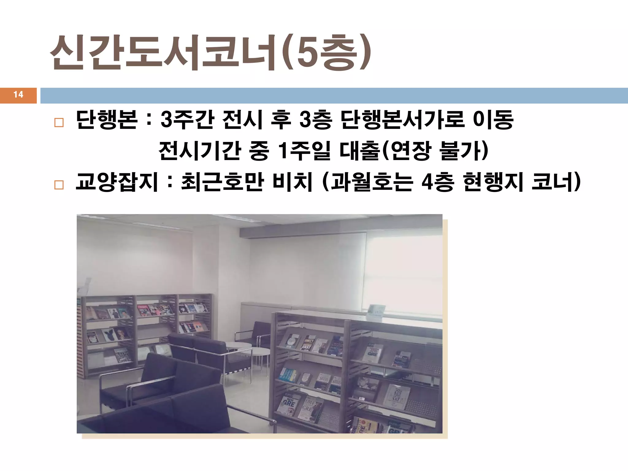 신간도서코너(5층)
14


        단행본 : 3주간 전시 후 3층 단행본서가로 이동
               전시기간 중 1주일 대출(연장 불가)
        교양잡지 : 최근호만 비치 (과월호는 4층 현행지 코너)
 