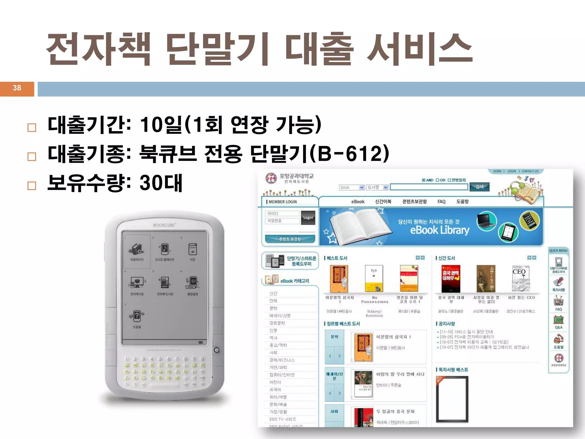 전자책 단말기 대출 서비스
38




        대출기간: 10일(1회 연장 가능)
        대출기종: 북큐브 전용 단말기(B-612)
        보유수량: 30대
 
