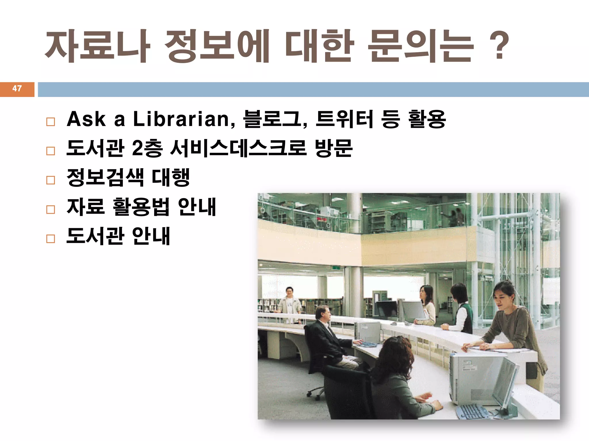자료나 정보에 대한 문의는 ?
47



        Ask a Librarian, 블로그, 트위터 등 활용
        도서관 2층 서비스데스크로 방문
        정보검색 대행
        자료 활용법 안내
        도서관 안내
 