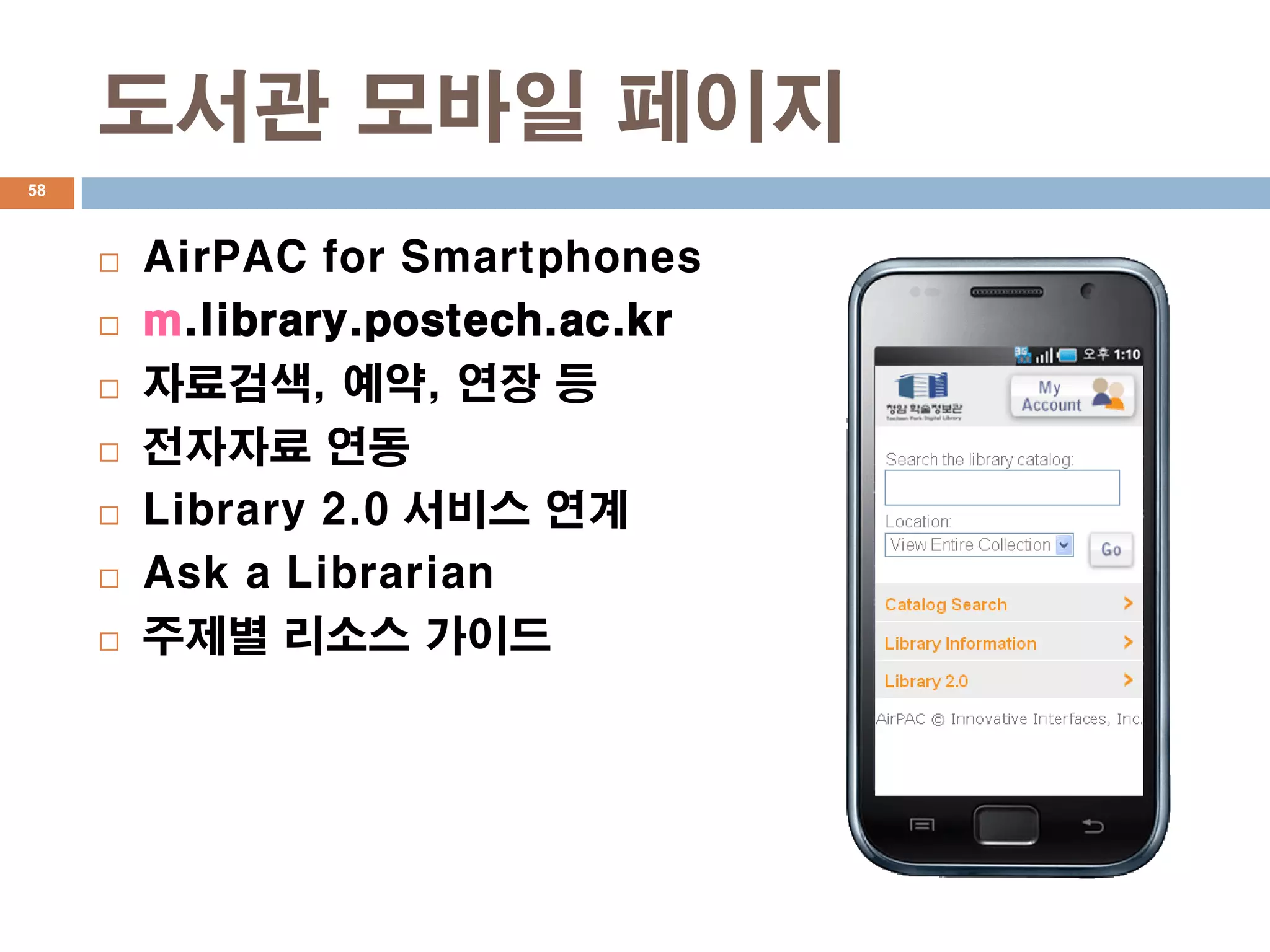 도서관 모바일 페이지
58



        AirPAC for Smartphones
        m.library.postech.ac.kr
        자료검색, 예약, 연장 등
        전자자료 연동
        Library 2.0 서비스 연계
        Ask a Librarian
        주제별 리소스 가이드
 