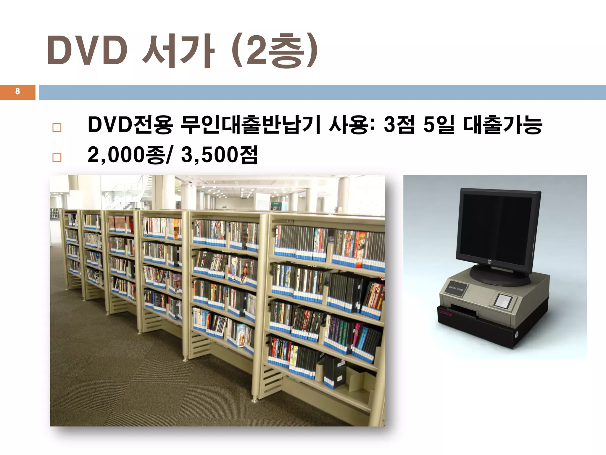 DVD 서가 (2층)
8



       DVD전용 무인대출반납기 사용: 3점 5일 대출가능
       2,000종/ 3,500점
 
