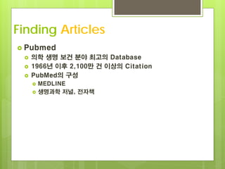 Finding Articles
 Pubmed
    의학 생명 보건 분야 최고의 Database
    1966년 이후 2,100만 건 이상의 Citation
    PubMed의 구성
        MEDLINE
        생명과학 저널, 전자책
 