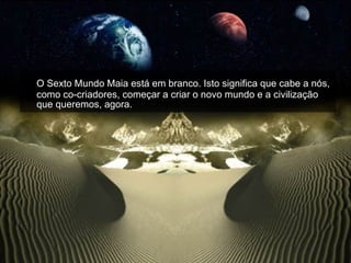 O Sexto Mundo Maia está em branco. Isto significa que cabe a nós, como co-criadores, começar a criar o novo mundo e a civilização que queremos, agora.  