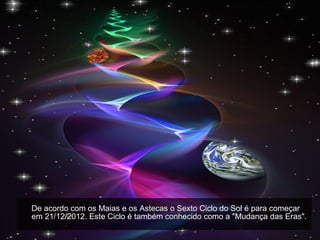 De acordo com os Maias e os Astecas o Sexto Ciclo do Sol é para começar em 21/12/2012. Este Ciclo é também conhecido como a "Mudança das Eras". 