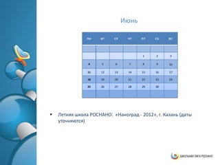 Июнь

                ПН   ВТ    СР    ЧТ    ПТ   СБ    ВС




                                       1     2    3

                4     5     6     7    8     9    10

                11    12   13    14    15   16    17

                18    19   20    21    22   23    24

                25    26   27    28    29   30




   Летняя школа РОСНАНО: «Наноград - 2012», г. Казань (даты
    уточняются)
 