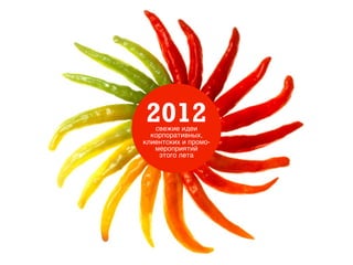 2012
   свежие идеи
  корпоративных,
клиентских и промо-
   мероприятий
    этого лета
 