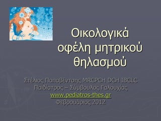 Οηθνινγηθά
          νθέιε κεηξηθνύ
            ζειαζκνύ
Σηέιηνο Παπαβέληζεο MRCPCH DCH IBCLC
   Παηδίαηξνο – Σύκβνπινο Γαινπρίαο
         www.pediatros-thes.gr
           Φεβξνπάξηνο 2012
 