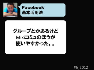 Facebook
  基本活用法



グループとかあるけど
 Mixiコミュのほうが
 使いやすかった。。



               #frj2012
 
