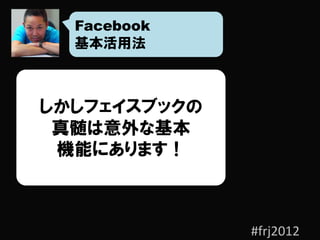 Facebook
  基本活用法



しかしフェイスブックの
 真髄は意外な基本
 機能にあります！



              #frj2012
 