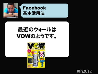 Facebook
 基本活用法


最近のウォールは
VOWのようです。




            #frj2012
 