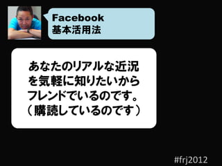 Facebook
  基本活用法


あなたのリアルな近況
を気軽に知りたいから
フレンドでいるのです。
（購読しているのです）


              #frj2012
 