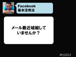Facebook
 基本活用法




メール最近破綻して
  いませんか？




            #frj2012
 
