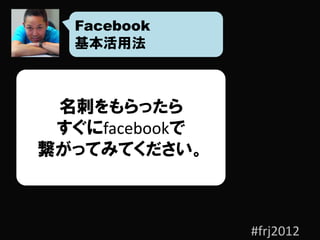 Facebook
  基本活用法



 名刺をもらったら
 すぐにfacebookで
繋がってみてください。



                #frj2012
 