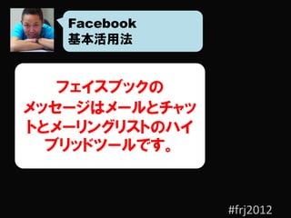 Facebook
   基本活用法


   フェイスブックの
メッセージはメールとチャッ
トとメーリングリストのハイ
  ブリッドツールです。


                #frj2012
 