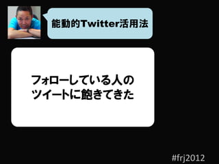 能動的Twitter活用法




フォローしている人の
ツイートに飽きてきた




                 #frj2012
 