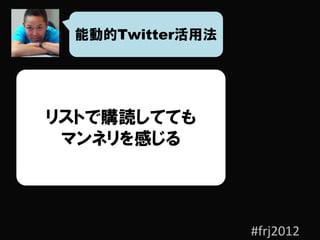 能動的Twitter活用法




リストで購読してても
 マンネリを感じる




                 #frj2012
 