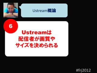 Ustream概論


6
      Ustreamは
     配信者が画質や
    サイズを決められる



                    #frj2012
 