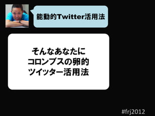 能動的Twitter活用法




 そんなあなたに
コロンブスの卵的
ツイッター活用法



                 #frj2012
 
