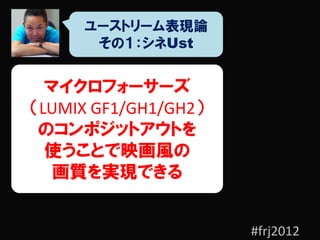 ユーストリーム表現論
      その１：シネUst


  マイクロフォーサーズ
（LUMIX GF1/GH1/GH2）
 のコンポジットアウトを
  使うことで映画風の
   画質を実現できる


                      #frj2012
 