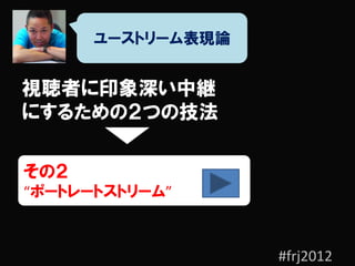 ユーストリーム表現論


視聴者に印象深い中継
にするための２つの技法

その２
“ポートレートストリーム”



                   #frj2012
 