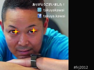 ありがとうございました！
   takuyakawai
   takuya.kawai




                  #frj2012
 