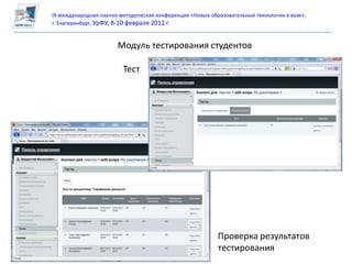 IX международная научно-методическая конференция «Новые образовательные технологии в вузе»,
г. Екатеринбург, УрФУ, 8-10 февраля 2012 г.


                       Модуль тестирования студентов

                         Тест




                                                           Проверка результатов
                                                           тестирования
 