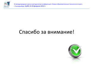 IX международная научно-методическая конференция «Новые образовательные технологии в вузе»,
г. Екатеринбург, УрФУ, 8-10 февраля 2012 г.




      Спасибо за внимание!
 