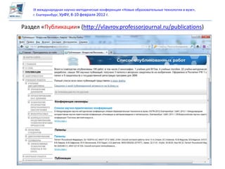 IX международная научно-методическая конференция «Новые образовательные технологии в вузе»,
    г. Екатеринбург, УрФУ, 8-10 февраля 2012 г.


Раздел «Публикации» (http://vlavrov.professorjournal.ru/publications)
 