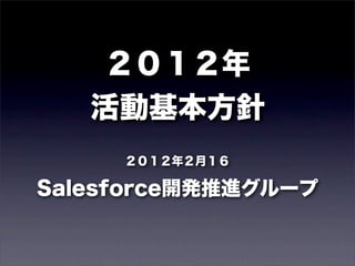 ２０１２年
   活動基本方針
     ２０１２年２月１６

Salesforce開発推進グループ
 
