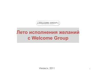 Лето исполнения желаний
    с Welcome Group




        Ижевск, 2011      1
 