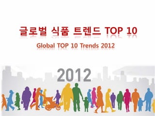 글로벌 식품 트렌드 TOP 10
  Global TOP 10 Trends 2012
 