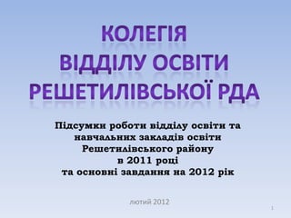 Підсумки роботи відділу освіти та
   навчальних закладів освіти
     Решетилівського району
           в 2011 році
 та основні завдання на 2012 рік


             лютий 2012
                                    1
 