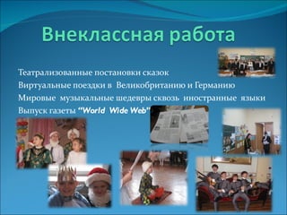 Театрализованные постановки сказок Виртуальные поездки в  Великобританию и Германию Мировые  музыкальные шедевры сквозь  иностранные  языки Выпуск газеты  “World  Wide Web” 