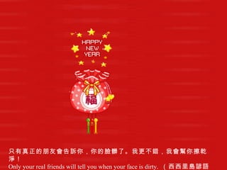 只有真正的朋友會告訴你，你的臉髒了。我更不錯，我會幫你擦乾淨！  Only your real friends will tell you when your face is dirty.   （西西里島諺語） 