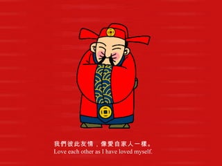 我們彼此友情，像愛自家人一樣。   Love each other as I have loved myself.   