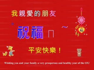 祝福您～ 我 親 愛 的 朋 友 。 Wishing you and your family a very prosperous and healthy year of the OX!  平安快樂！ 