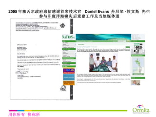 2005 年塞舌尔政府致信感谢首席技术官  Daniel Evans  丹尼尔 · 埃文斯 先生 参与印度洋海啸灾后重建工作及当地媒体道 用你所有 换你所需 