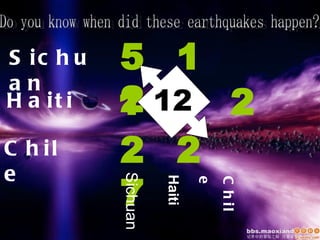 Sichuan  Haiti  Chile  Do you know when did these earthquakes happen? 5  1  2 1  1  2 2  2  7 Sichuan Haiti Chile   12 