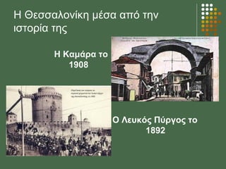Η Θεσσαλονίκη μέσα από την
ιστορία της

       H Καμάρα το
          1908




                     Ο Λευκός Πύργος το
                            1892
 