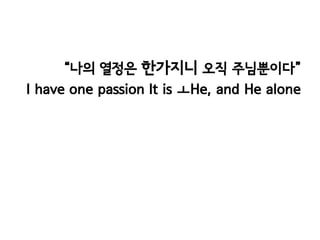“나의 열정은 한가지니 오직 주님뿐이다”
I have one passion It is ㅗHe, and He alone
 