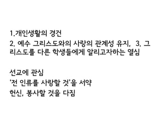 1.개인생활의 경건
2. 예수 그리스도와의 사랑의 관계성 유지, 3. 그
리스도를 다른 학생들에게 알리고자하는 열심

선교에 관심
‘전 인류를 사랑할 것’을 서약
헌신, 봉사할 것을 다짐
 