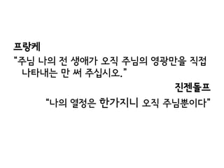 프랑케
“주님 나의 전 생애가 오직 주님의 영광만을 직접
 나타내는 만 써 주십시오.”
                       진젠돌프
    “나의 열정은 한가지니 오직 주님뿐이다”
 