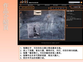 1
                             3
                 2

4




                         5




1.   點擊紅字，可回到各主題分類或畫家名錄。
2.   跳上下張圖、看放大圖、轉寄好友、列印、回到目錄功能鍵。
3.   點擊『畫家簡介』可回到藝術家個人專頁。
4.   點擊作品本身可開新視窗，看放大圖片。
5.   對於本作品的相關介紹。
 
