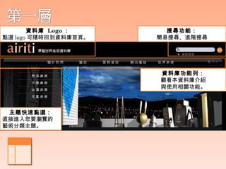 資料庫 Logo ：       搜尋功能：
點選 logo 可隨時回到資料庫首頁。   簡易搜尋、進階搜尋




                      資料庫功能列：
                      觀看本資料庫介紹
                      與使用相關功能。



 主題快速點選：
直接進入您要瀏覽的
藝術分類主題。
 