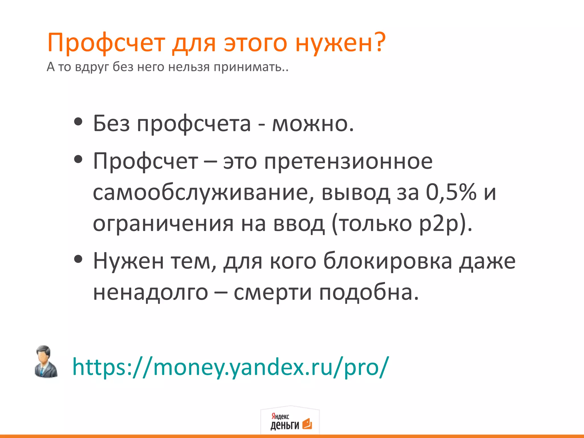 Профсчет для этого нужен?
А то вдруг без него нельзя принимать..



   • Без профсчета - можно.
   • Профсчет – это претензионное
     самообслуживание, вывод за 0,5% и
     ограничения на ввод (только р2р).
   • Нужен тем, для кого блокировка даже
     ненадолго – смерти подобна.

   https://money.yandex.ru/pro/
 