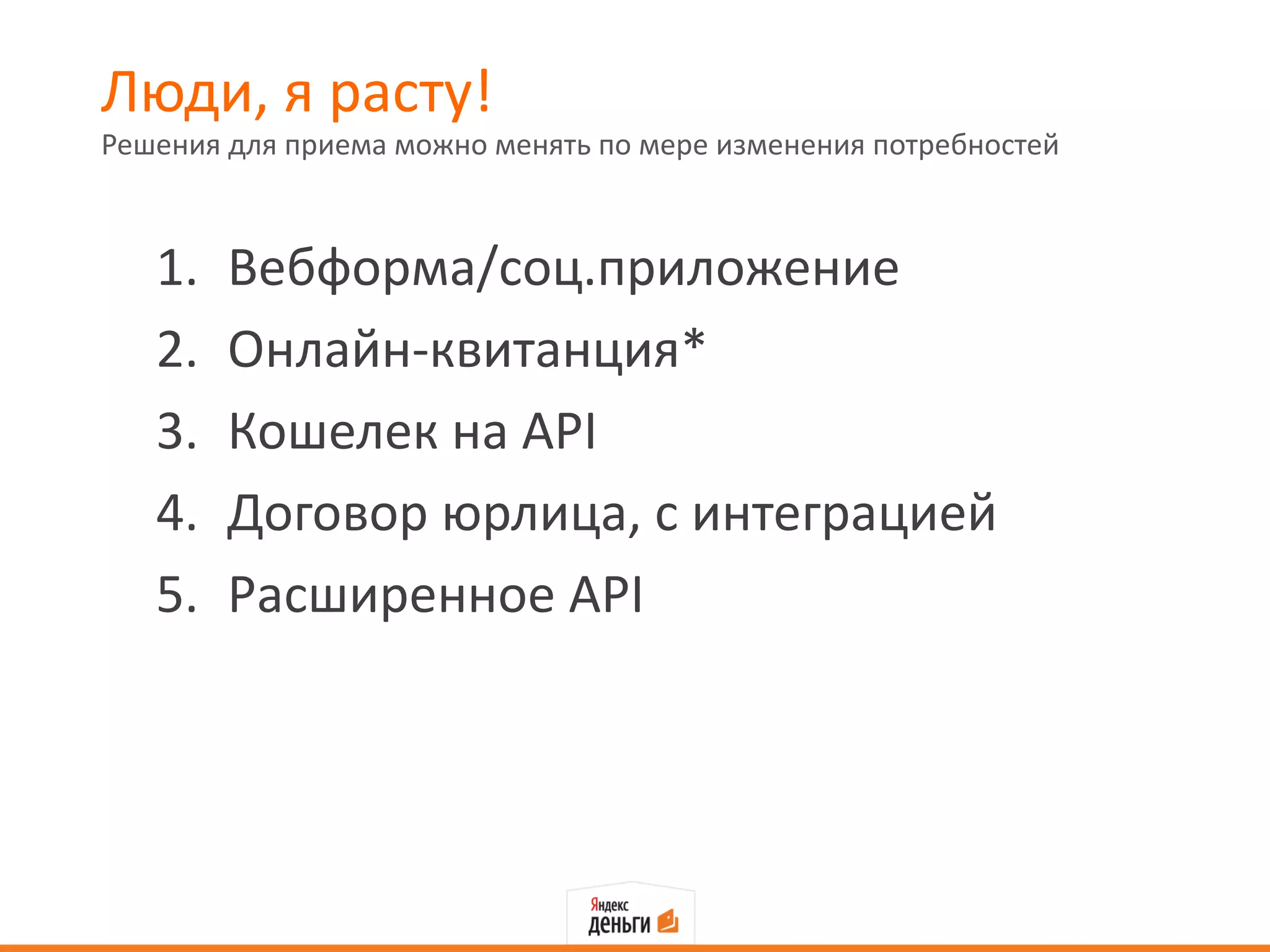 Люди, я расту!
Решения для приема можно менять по мере изменения потребностей



   1.   Вебформа/соц.приложение
   2.   Онлайн-квитанция*
   3.   Кошелек на API
   4.   Договор юрлица, с интеграцией
   5.   Расширенное API
 