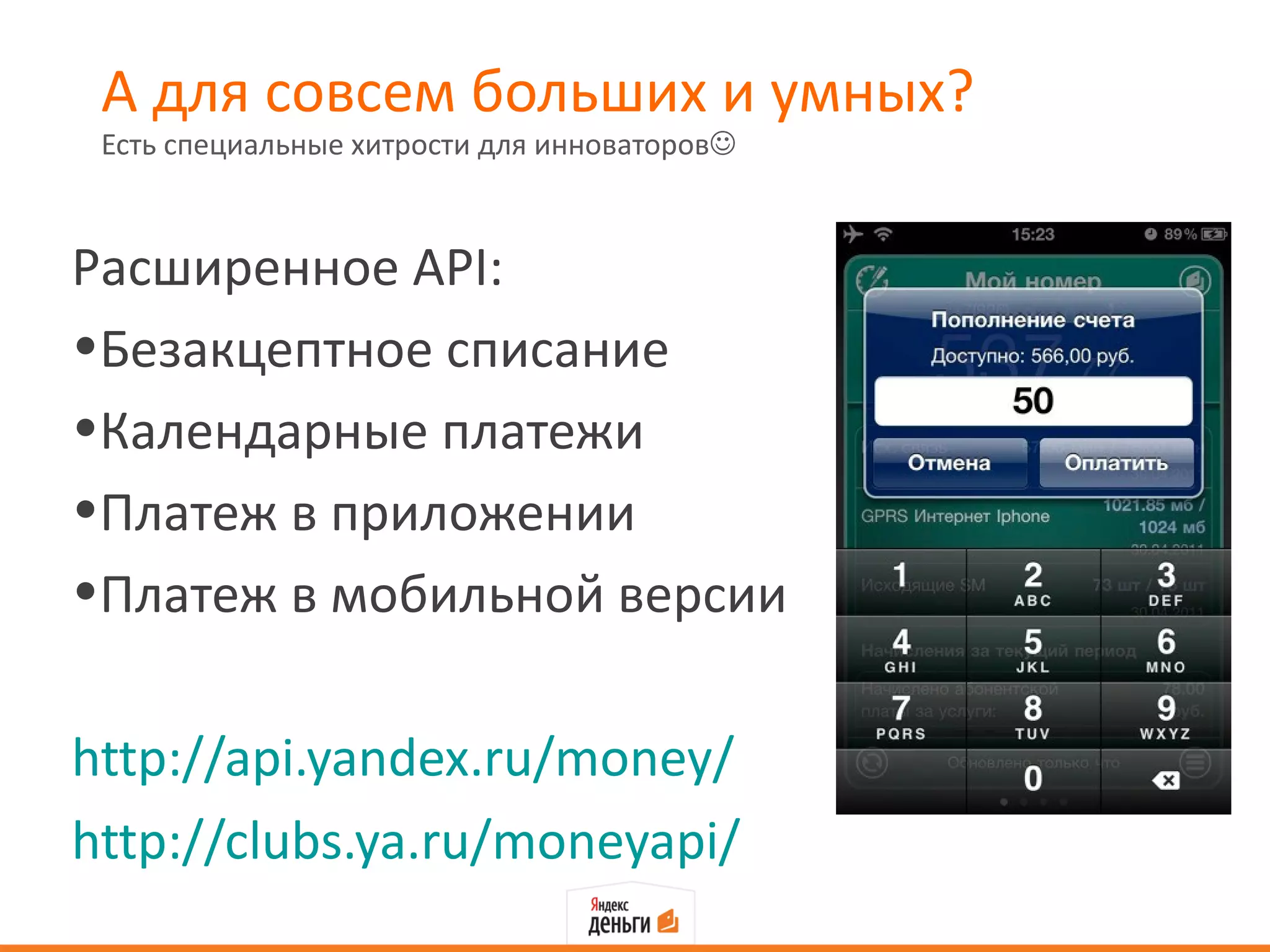 А для совсем больших и умных?
 Есть специальные хитрости для инноваторов



Расширенное API:
•Безакцептное списание
•Календарные платежи
•Платеж в приложении
•Платеж в мобильной версии

http://api.yandex.ru/money/
http://clubs.ya.ru/moneyapi/
 