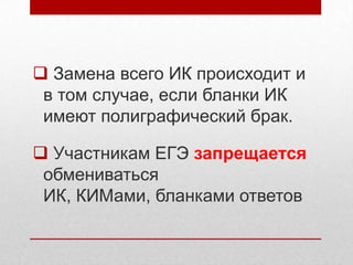  Замена всего ИК происходит и
 в том случае, если бланки ИК
 имеют полиграфический брак.

 Участникам ЕГЭ запрещается
 обмениваться
 ИК, КИМами, бланками ответов
 